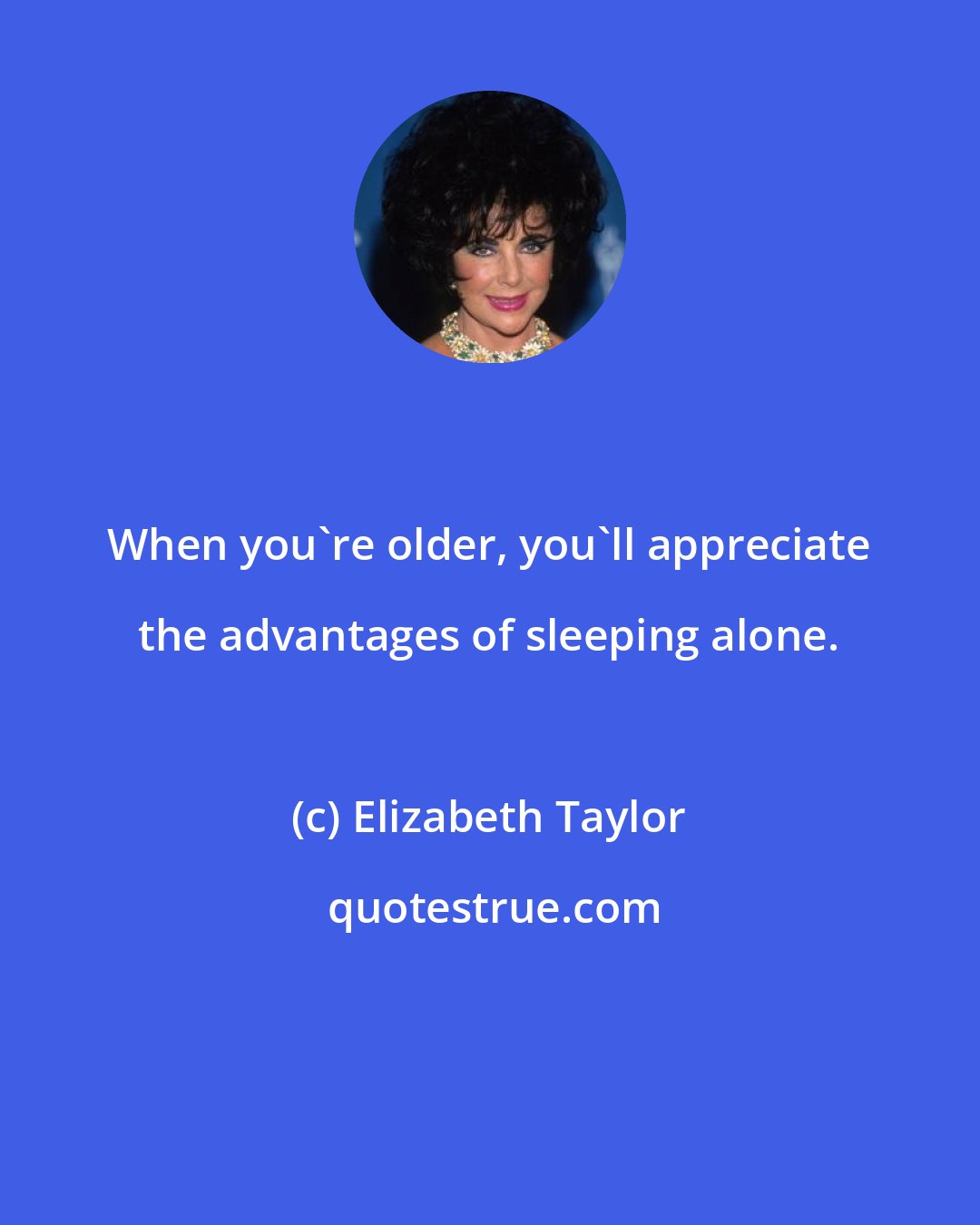 Elizabeth Taylor: When you're older, you'll appreciate the advantages of sleeping alone.