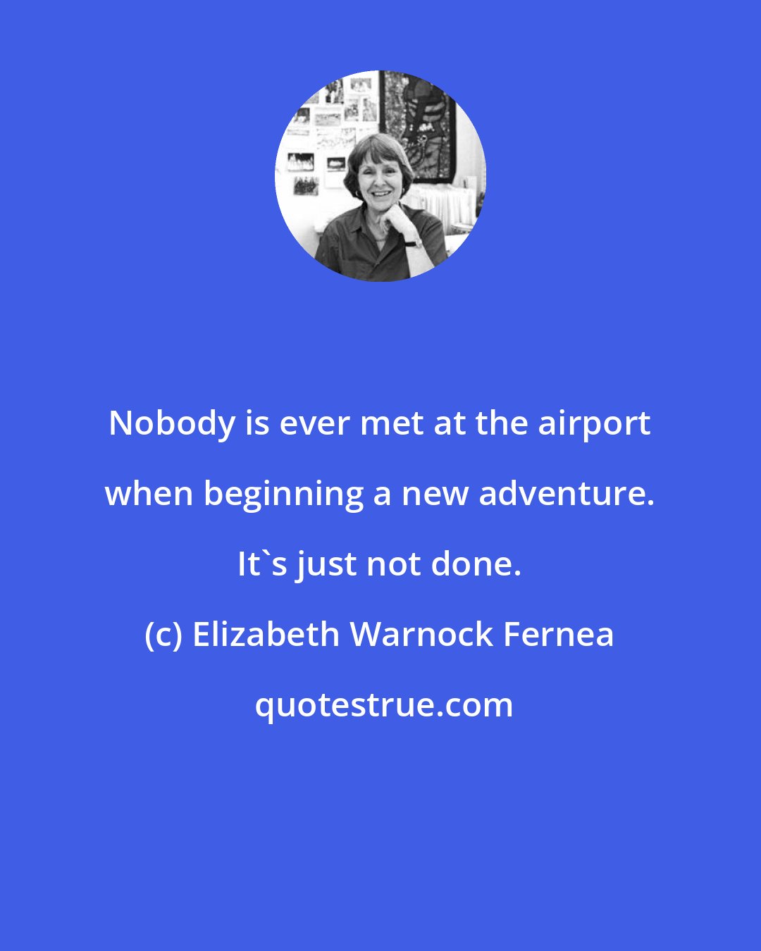 Elizabeth Warnock Fernea: Nobody is ever met at the airport when beginning a new adventure. It's just not done.