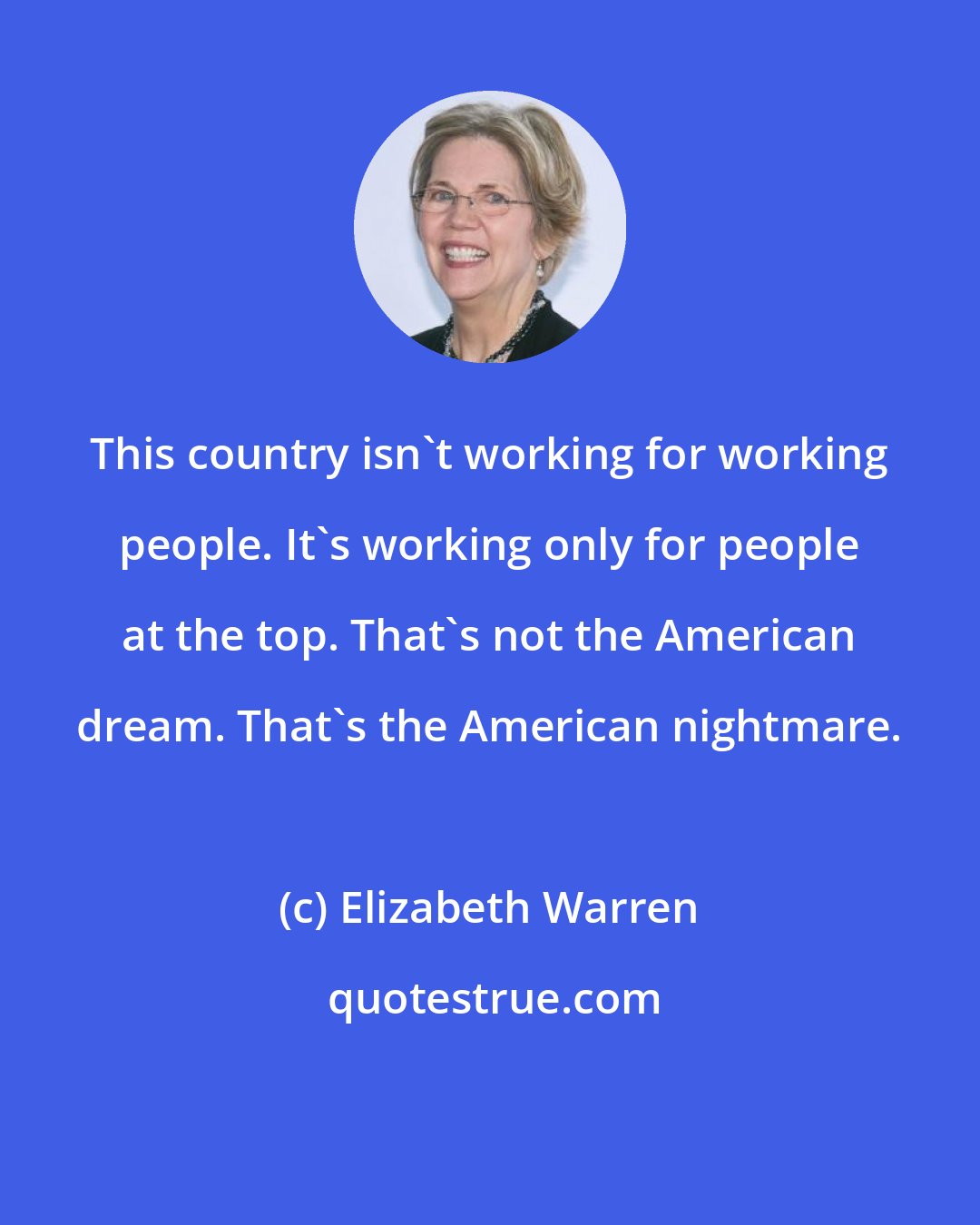 Elizabeth Warren: This country isn't working for working people. It's working only for people at the top. That's not the American dream. That's the American nightmare.