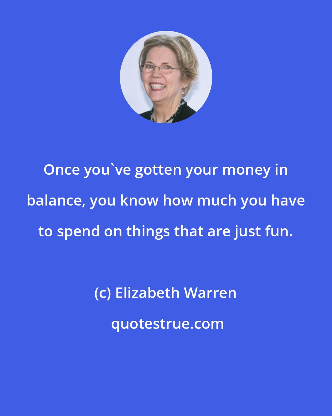 Elizabeth Warren: Once you've gotten your money in balance, you know how much you have to spend on things that are just fun.