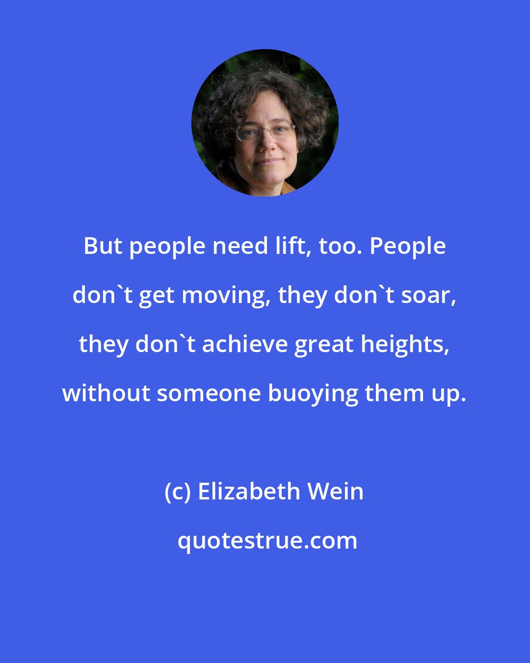 Elizabeth Wein: But people need lift, too. People don't get moving, they don't soar, they don't achieve great heights, without someone buoying them up.