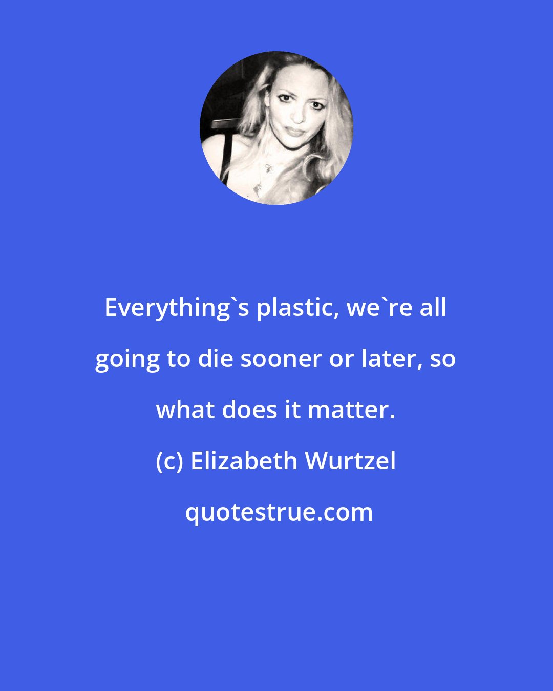 Elizabeth Wurtzel: Everything's plastic, we're all going to die sooner or later, so what does it matter.