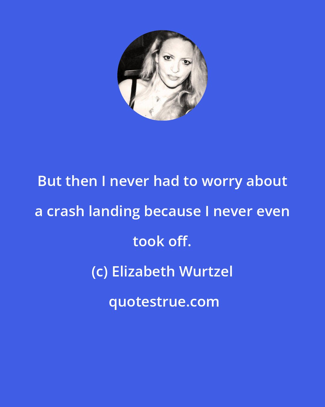 Elizabeth Wurtzel: But then I never had to worry about a crash landing because I never even took off.