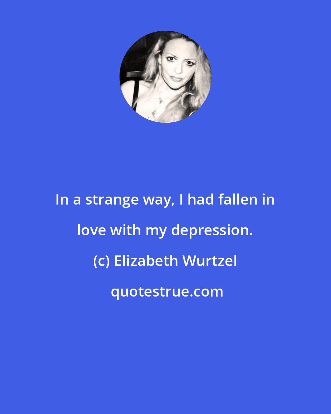 Elizabeth Wurtzel: In a strange way, I had fallen in love with my depression.