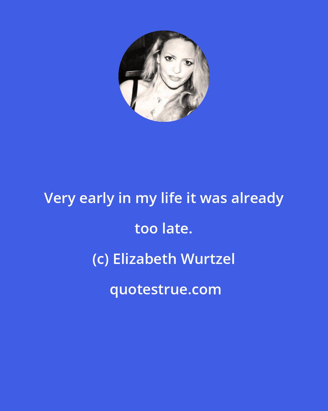Elizabeth Wurtzel: Very early in my life it was already too late.