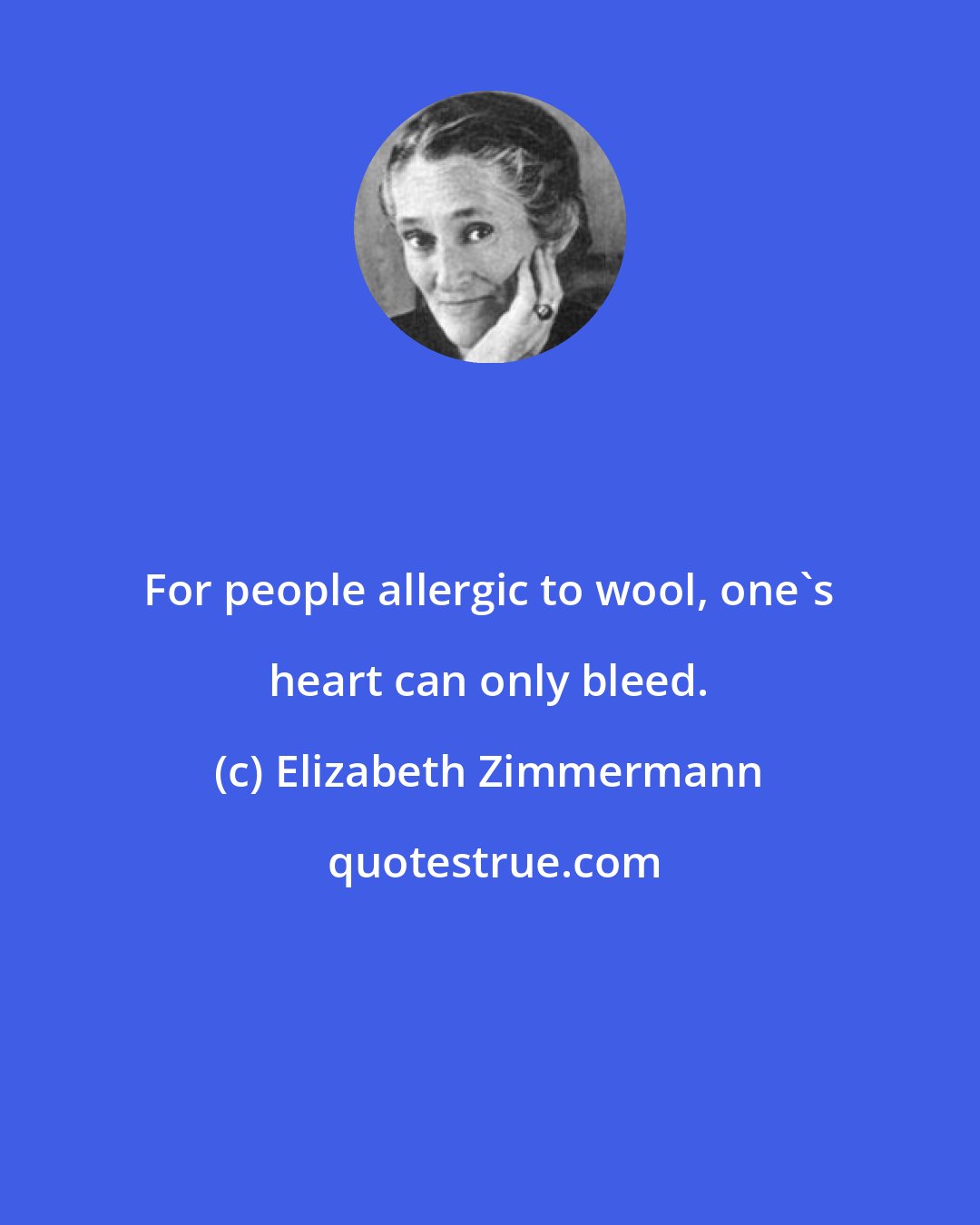 Elizabeth Zimmermann: For people allergic to wool, one's heart can only bleed.