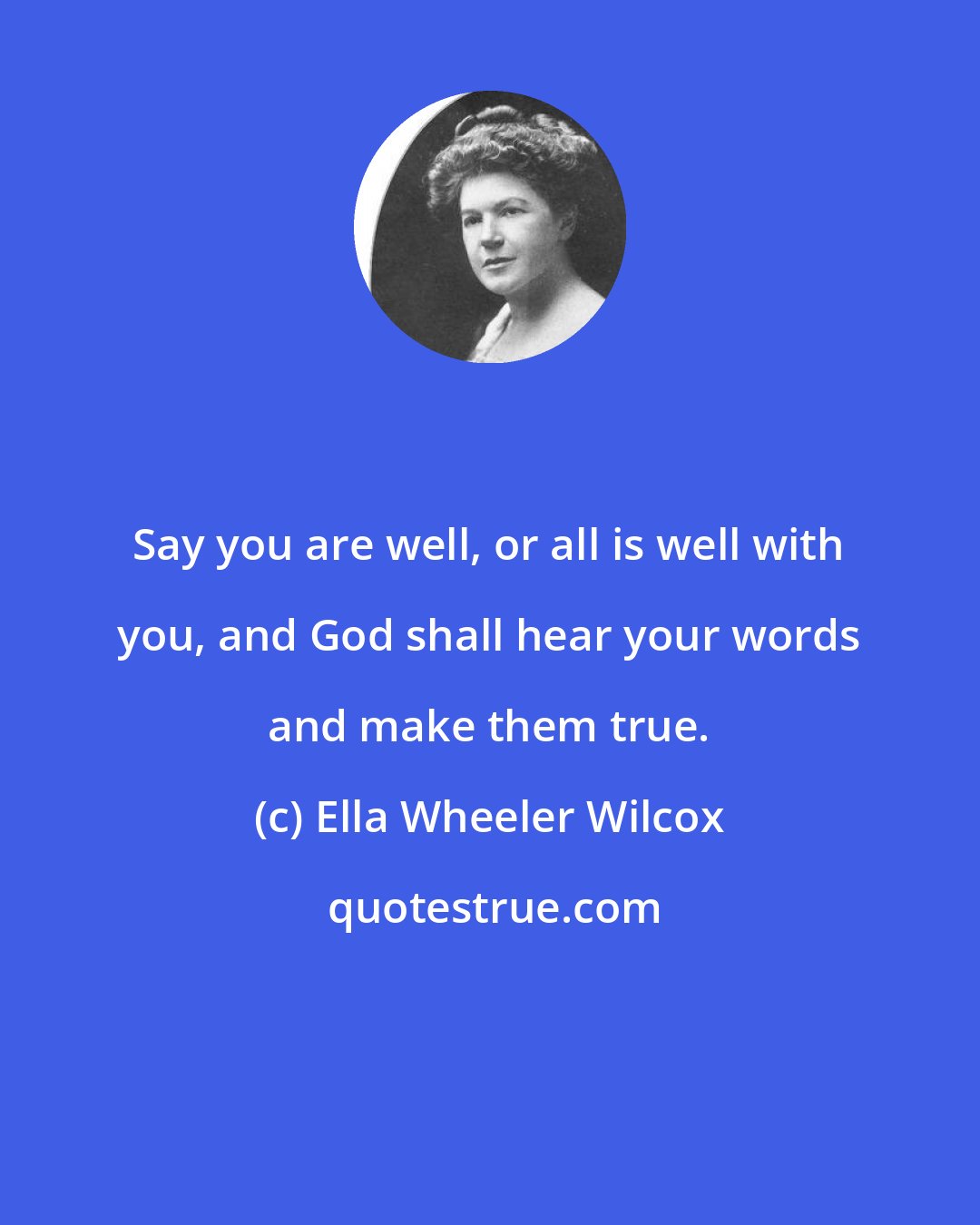Ella Wheeler Wilcox: Say you are well, or all is well with you, and God shall hear your words and make them true.
