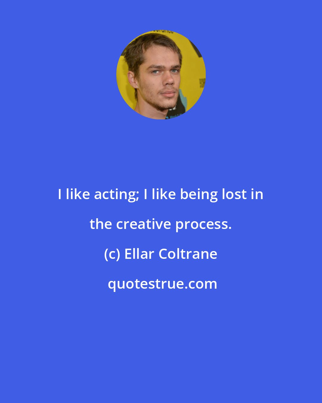 Ellar Coltrane: I like acting; I like being lost in the creative process.