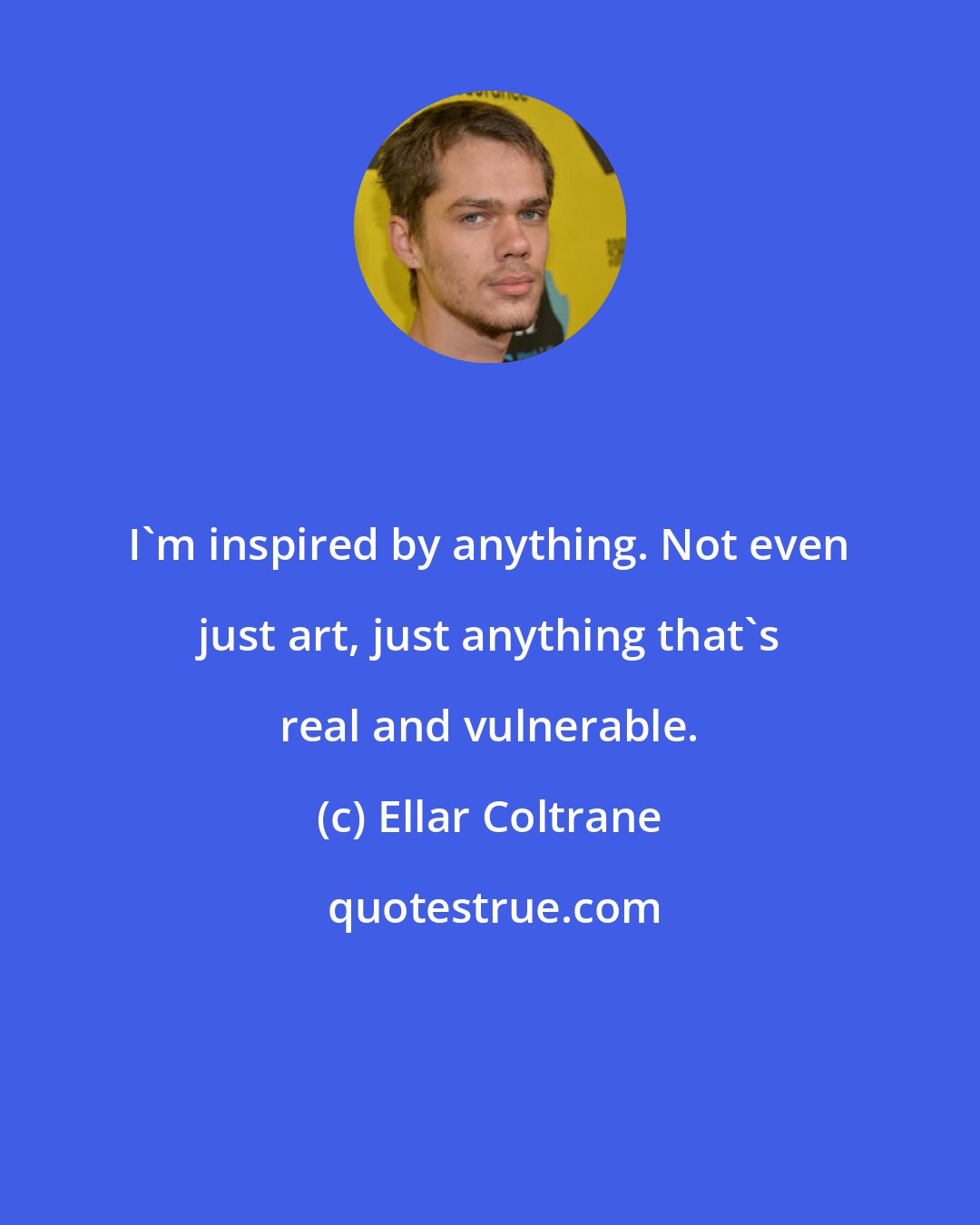 Ellar Coltrane: I'm inspired by anything. Not even just art, just anything that's real and vulnerable.