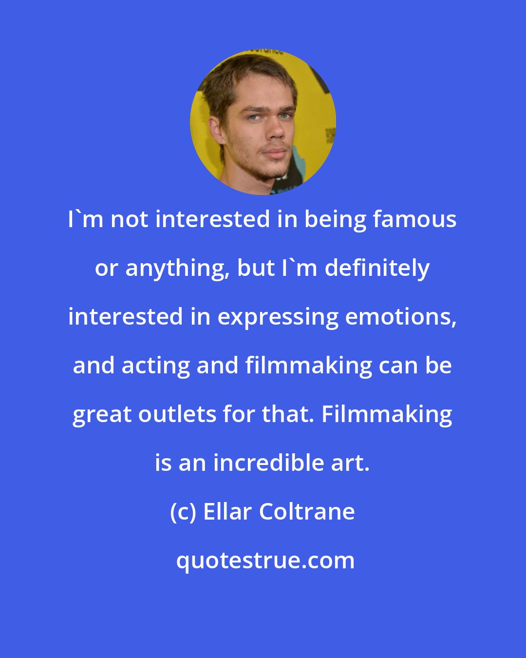 Ellar Coltrane: I'm not interested in being famous or anything, but I'm definitely interested in expressing emotions, and acting and filmmaking can be great outlets for that. Filmmaking is an incredible art.