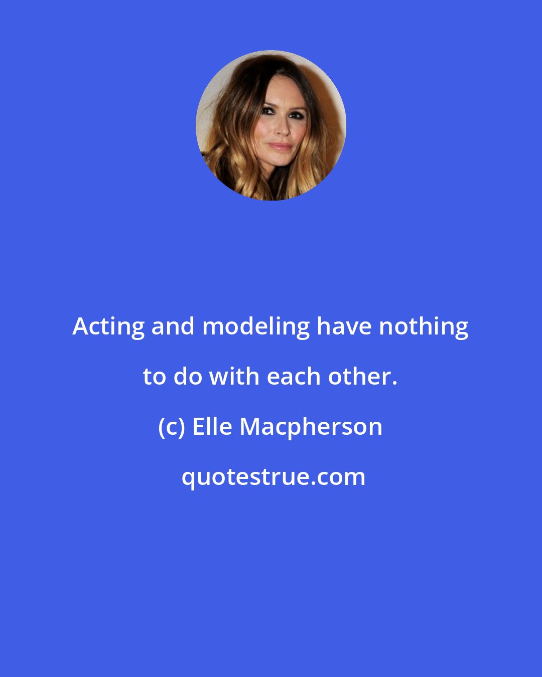 Elle Macpherson: Acting and modeling have nothing to do with each other.