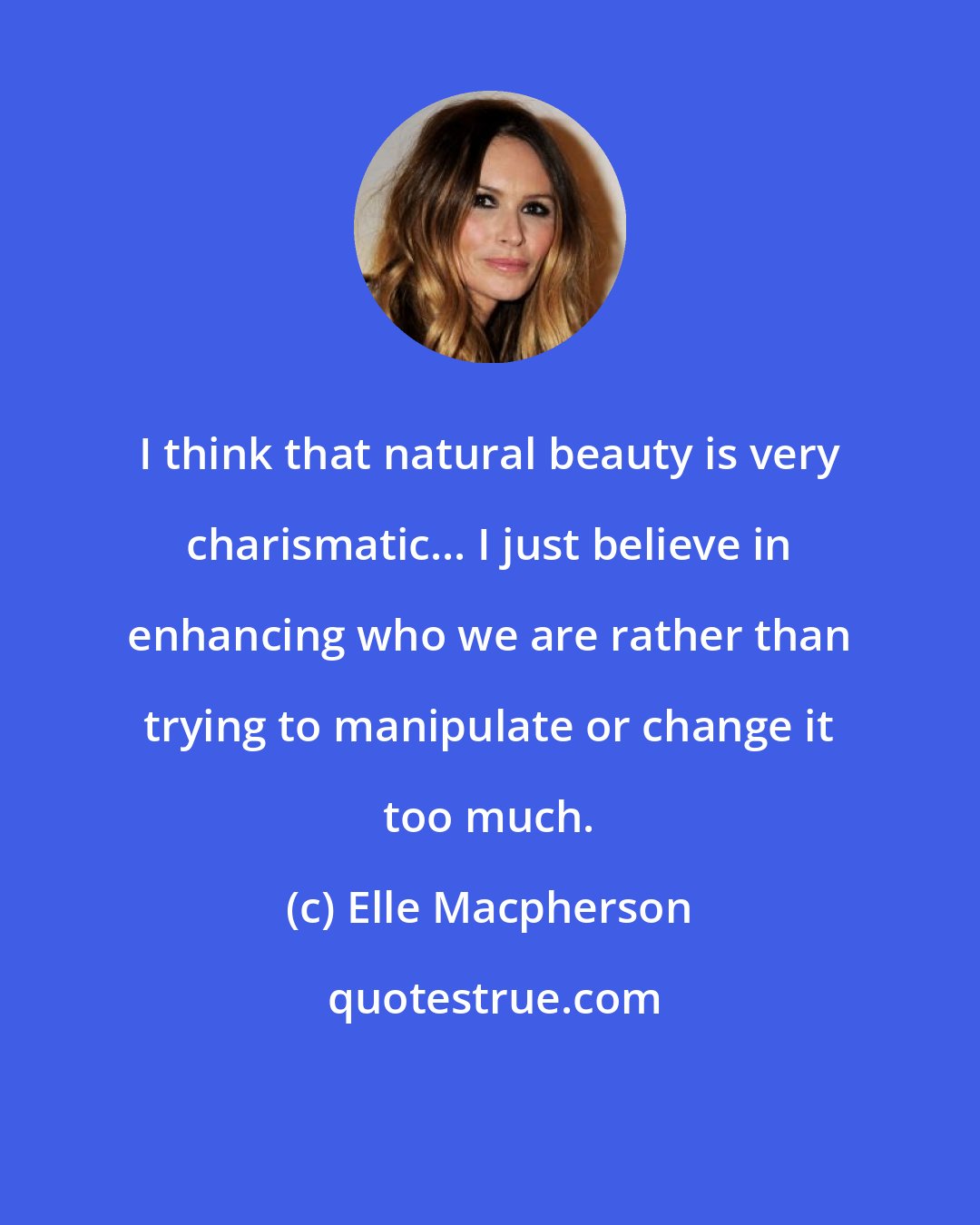 Elle Macpherson: I think that natural beauty is very charismatic... I just believe in enhancing who we are rather than trying to manipulate or change it too much.