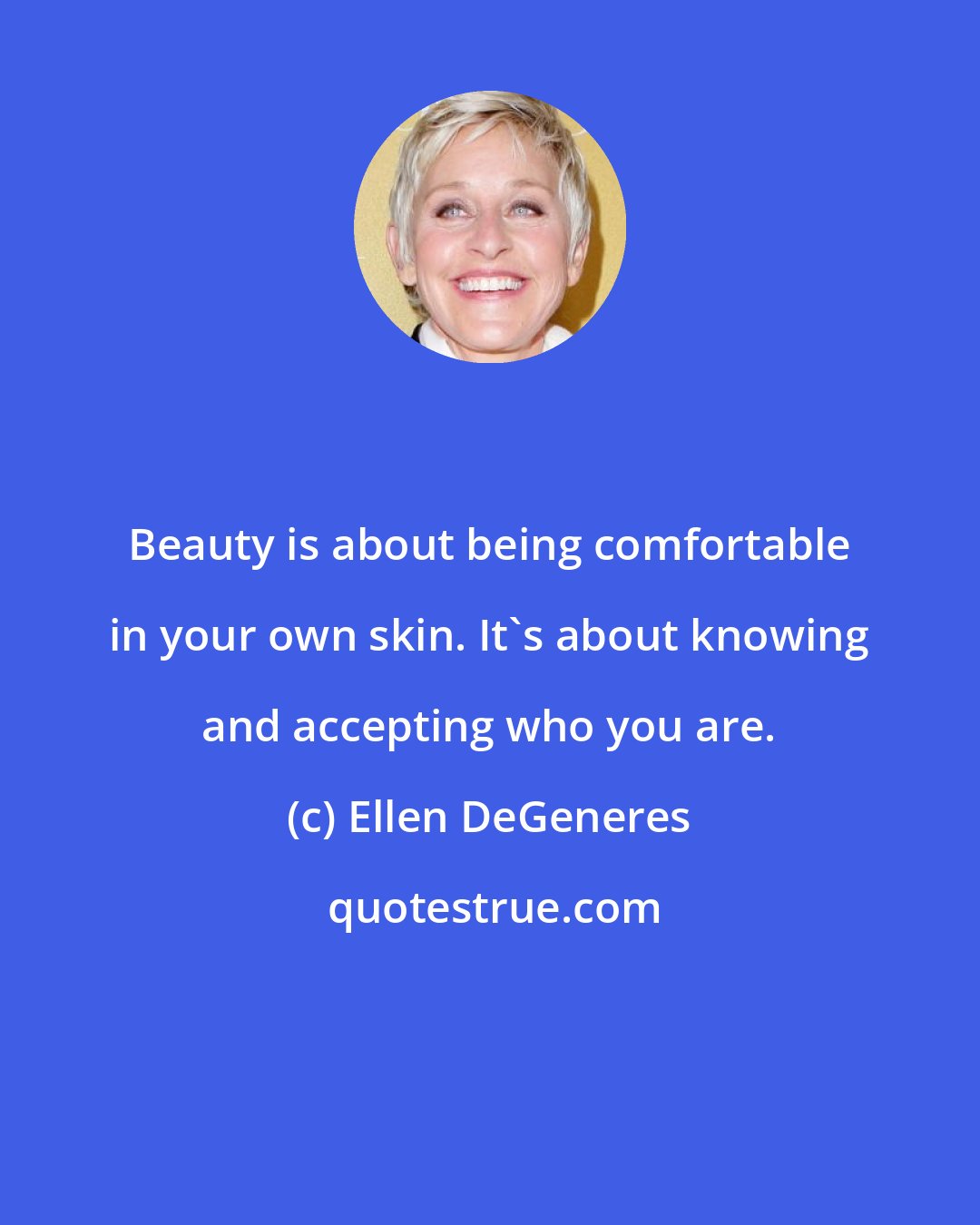 Ellen DeGeneres: Beauty is about being comfortable in your own skin. It's about knowing and accepting who you are.