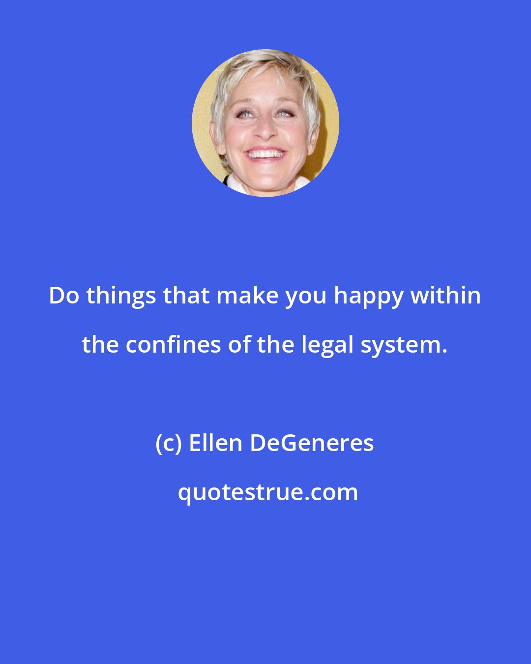 Ellen DeGeneres: Do things that make you happy within the confines of the legal system.