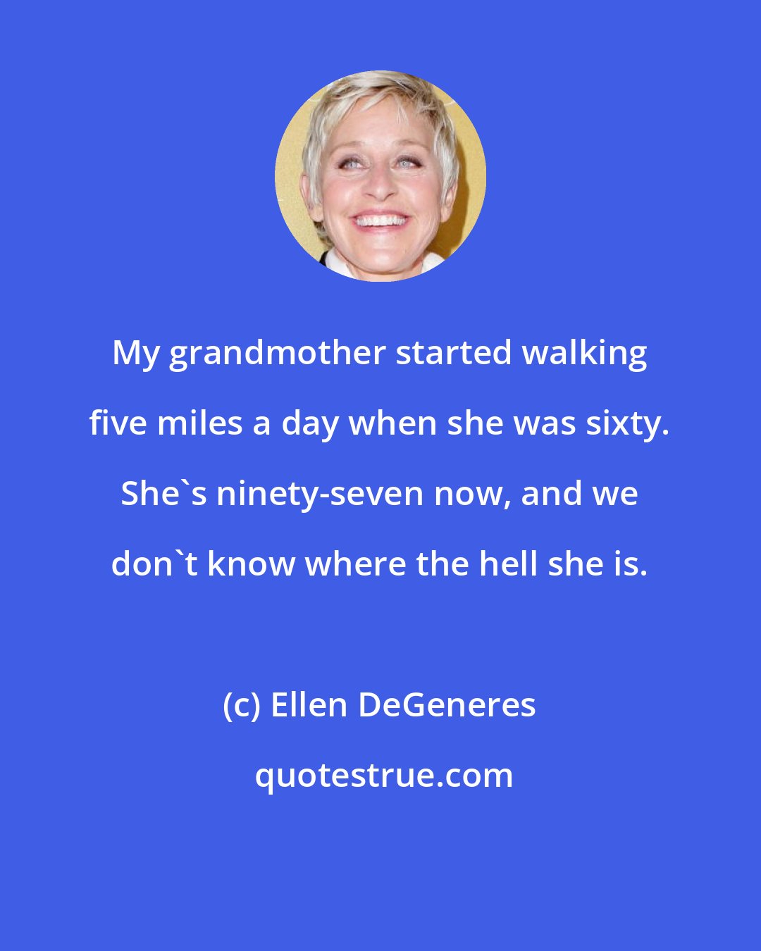 Ellen DeGeneres: My grandmother started walking five miles a day when she was sixty. She's ninety-seven now, and we don't know where the hell she is.