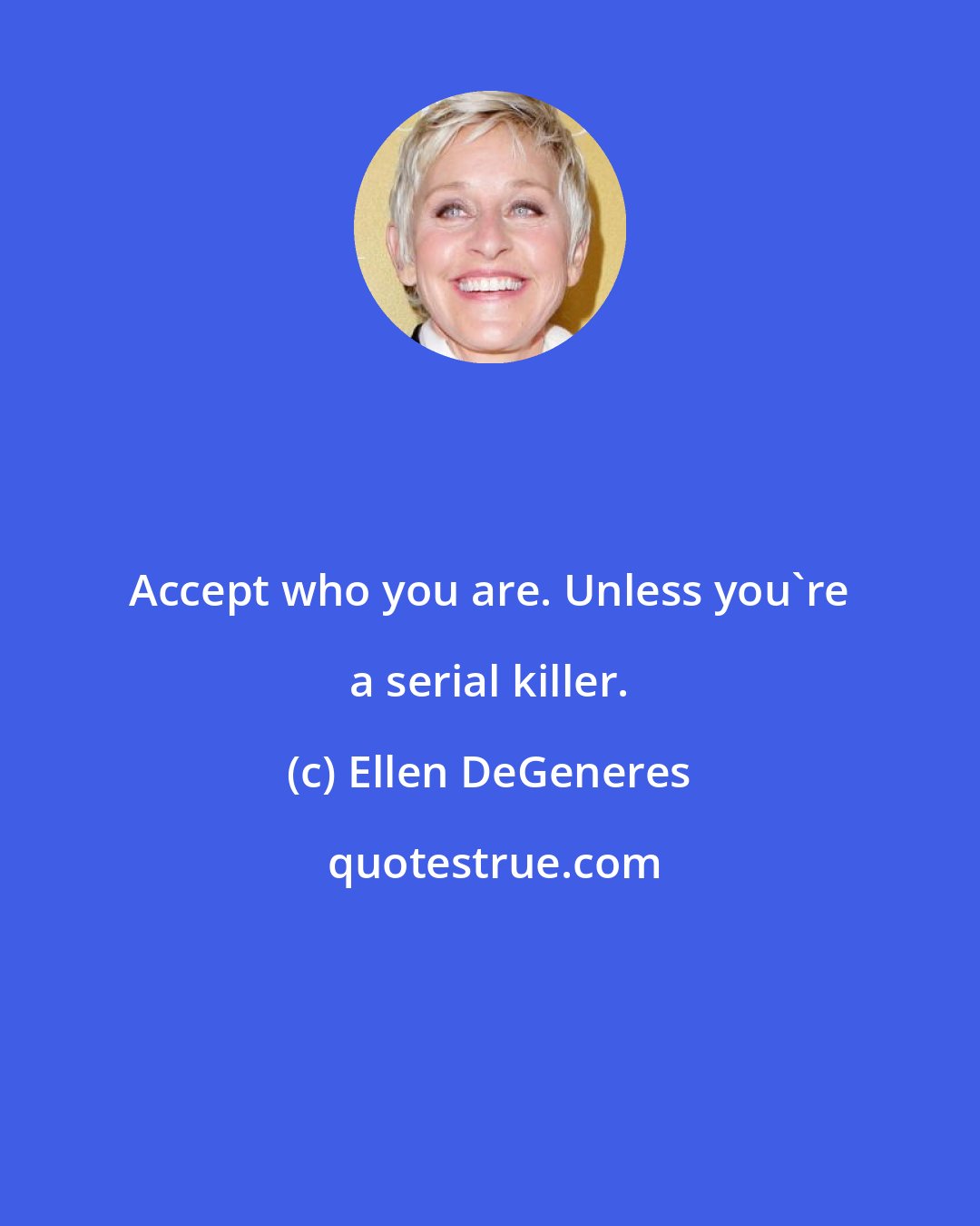 Ellen DeGeneres: Accept who you are. Unless you're a serial killer.