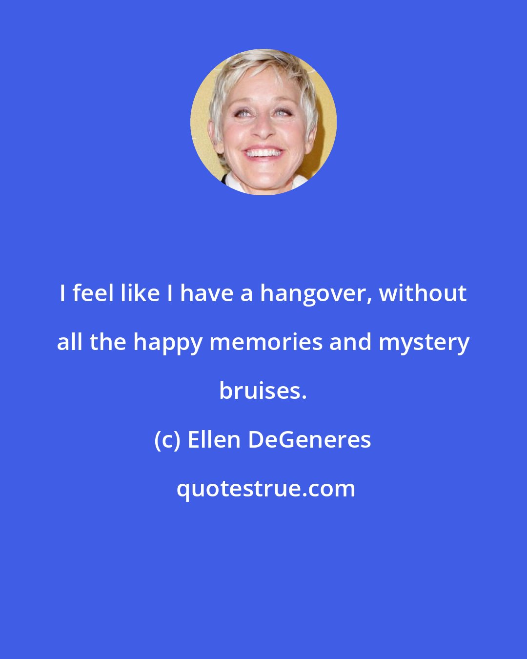 Ellen DeGeneres: I feel like I have a hangover, without all the happy memories and mystery bruises.