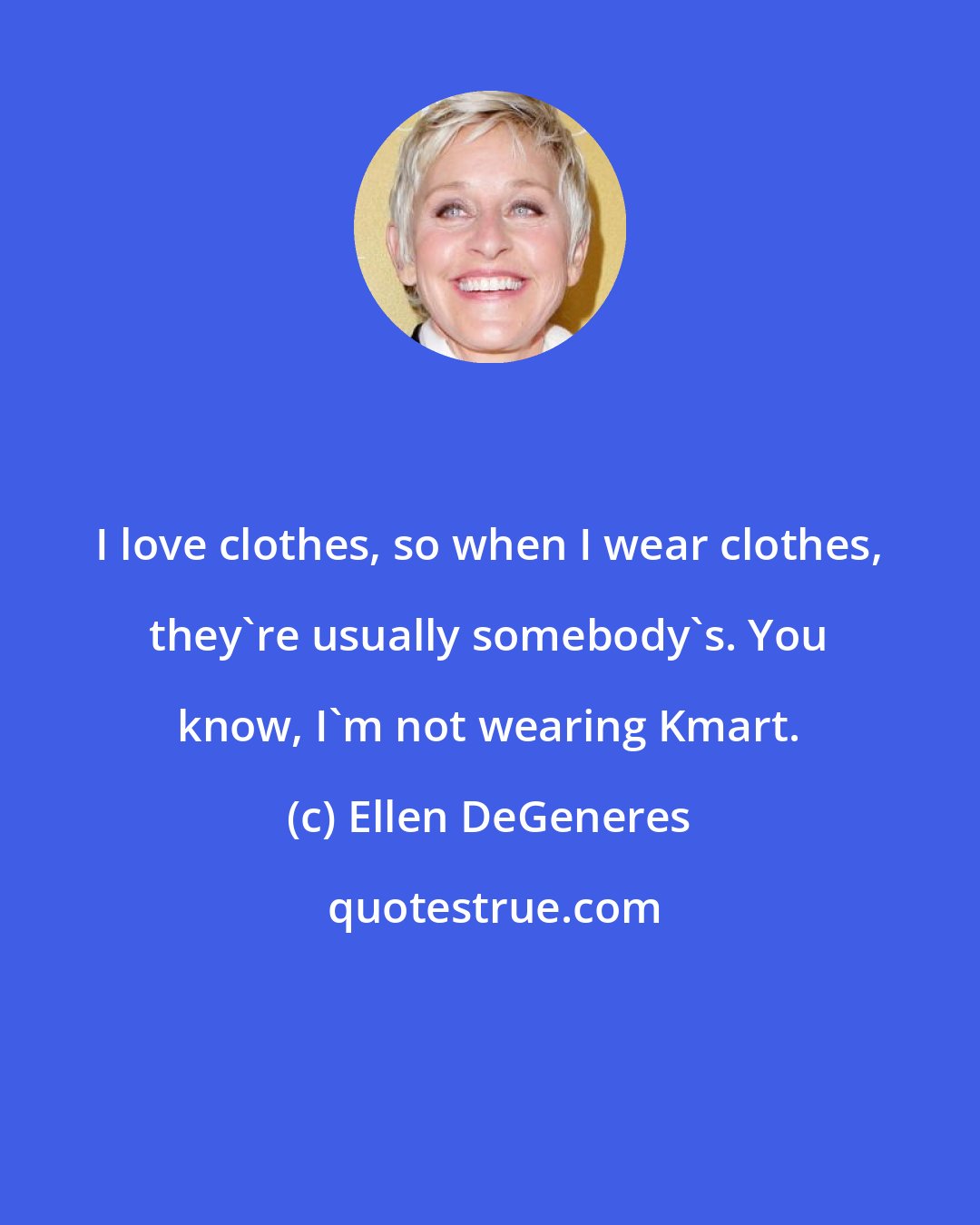 Ellen DeGeneres: I love clothes, so when I wear clothes, they're usually somebody's. You know, I'm not wearing Kmart.