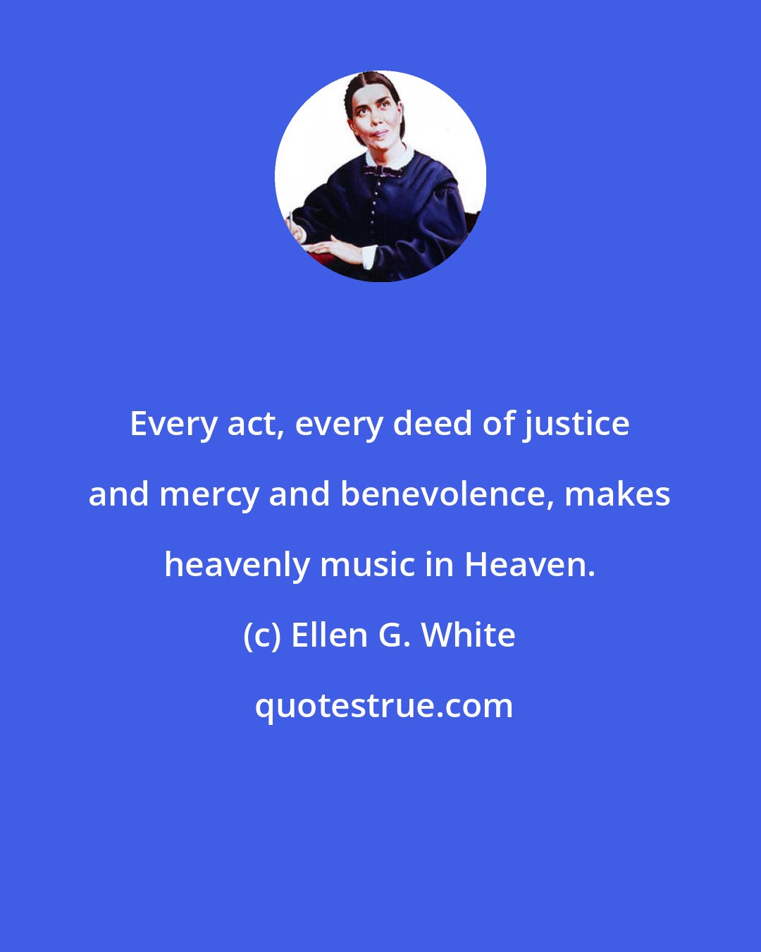 Ellen G. White: Every act, every deed of justice and mercy and benevolence, makes heavenly music in Heaven.