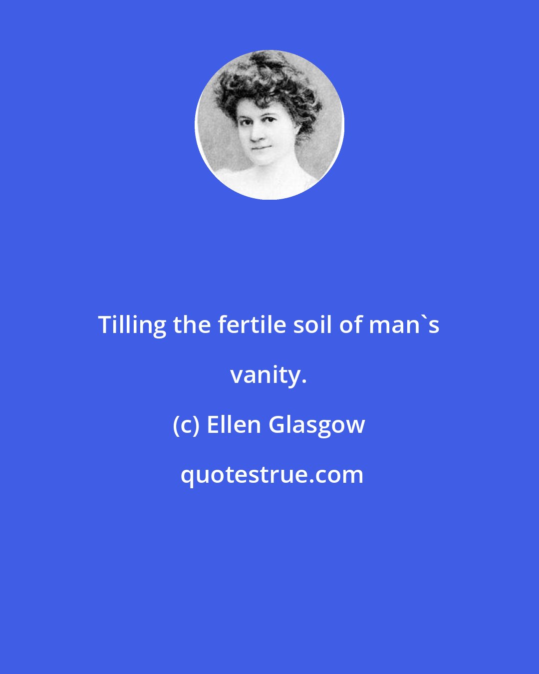 Ellen Glasgow: Tilling the fertile soil of man's vanity.