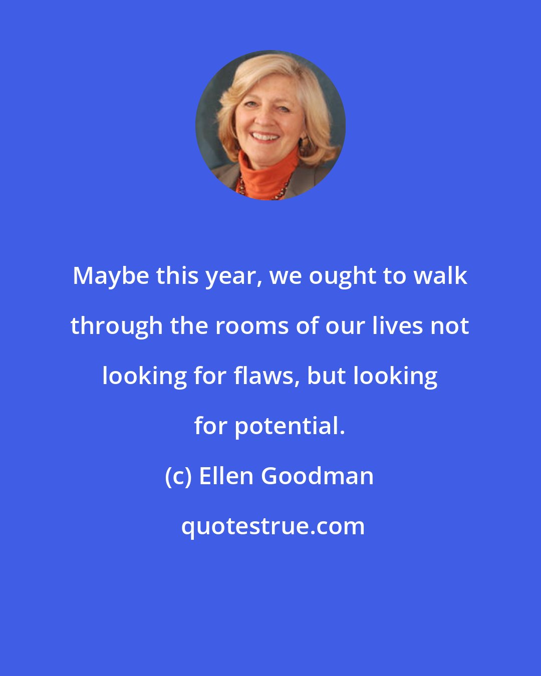 Ellen Goodman: Maybe this year, we ought to walk through the rooms of our lives not looking for flaws, but looking for potential.