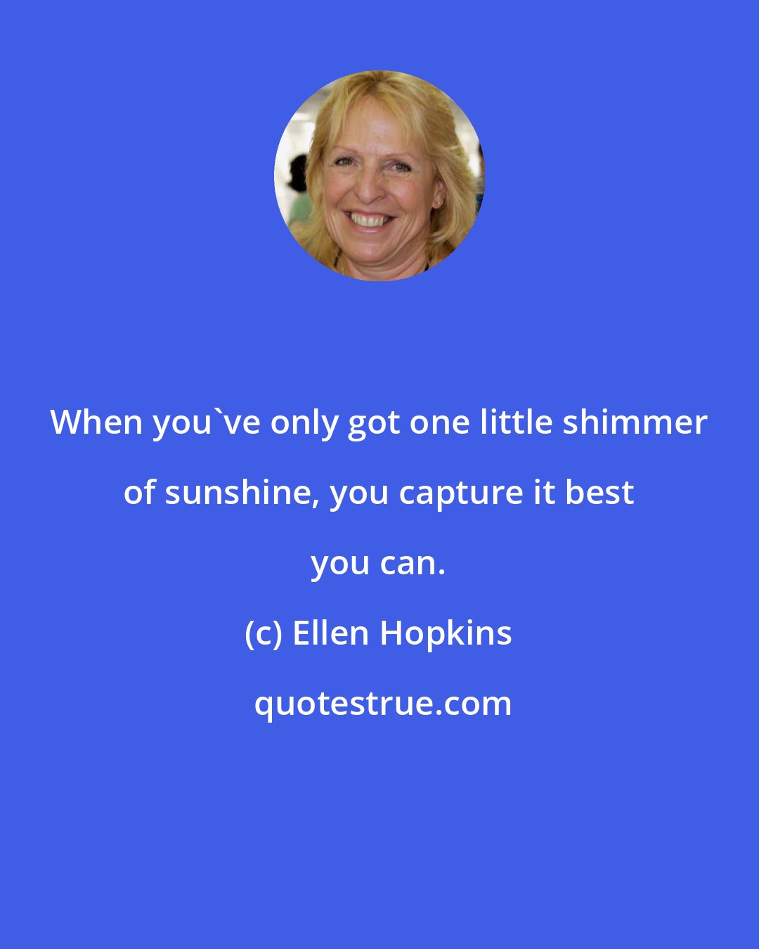 Ellen Hopkins: When you've only got one little shimmer of sunshine, you capture it best you can.