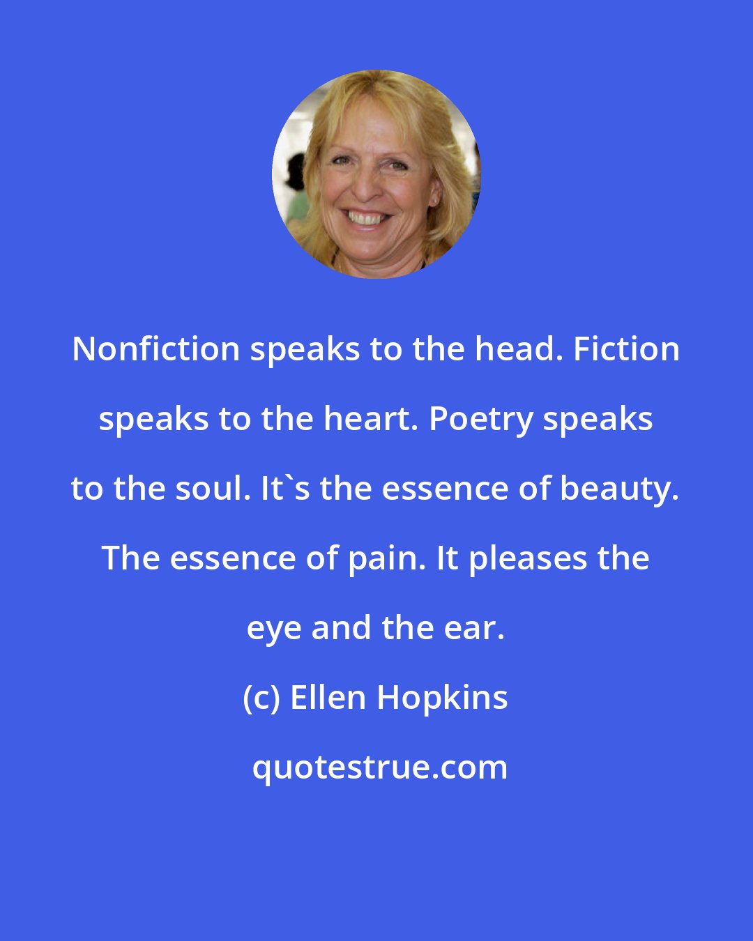 Ellen Hopkins: Nonfiction speaks to the head. Fiction speaks to the heart. Poetry speaks to the soul. It's the essence of beauty. The essence of pain. It pleases the eye and the ear.