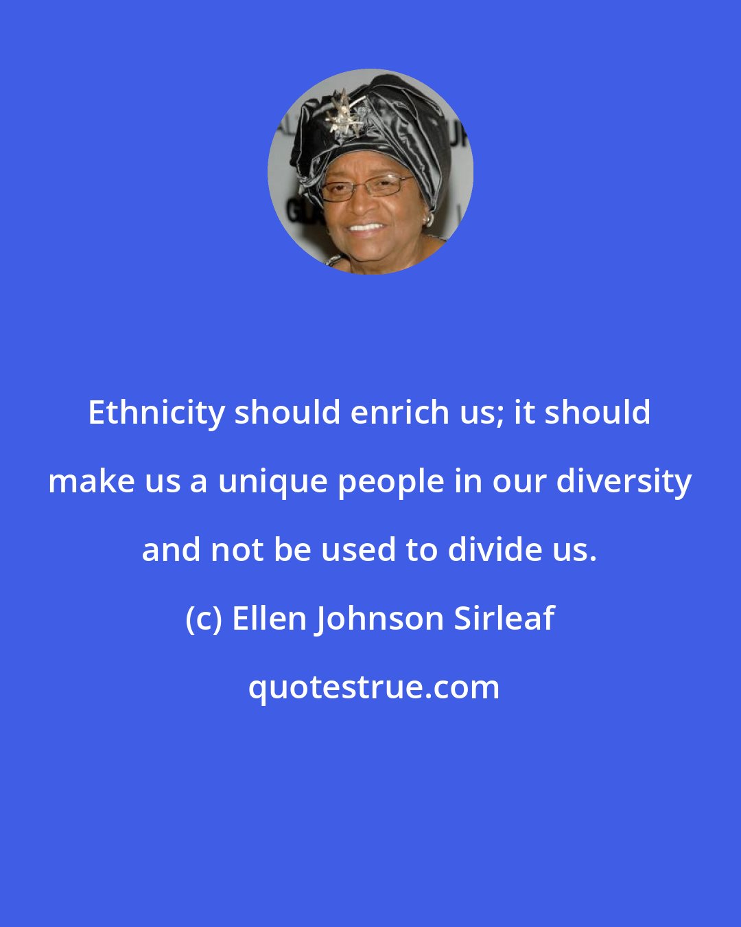 Ellen Johnson Sirleaf: Ethnicity should enrich us; it should make us a unique people in our diversity and not be used to divide us.