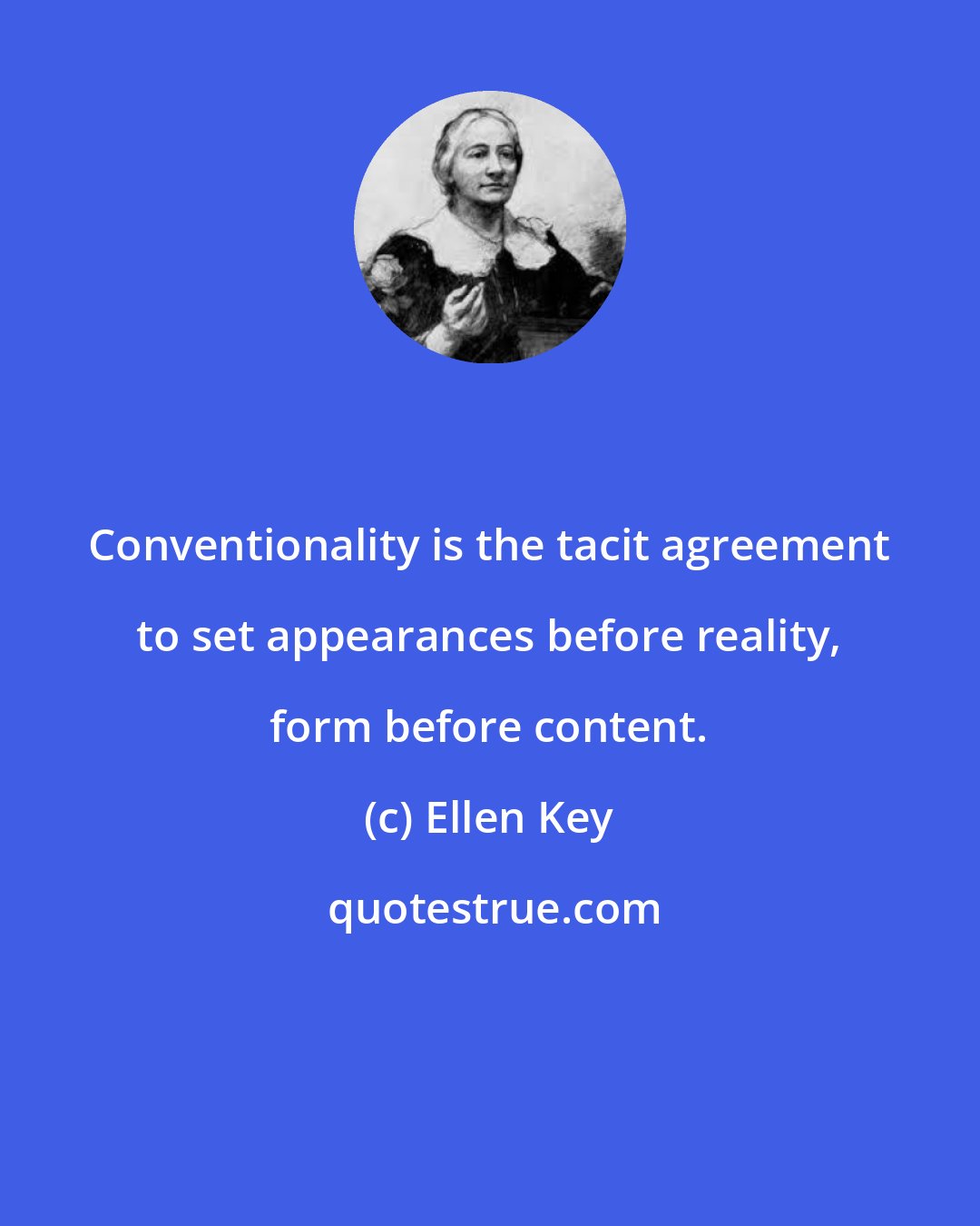 Ellen Key: Conventionality is the tacit agreement to set appearances before reality, form before content.