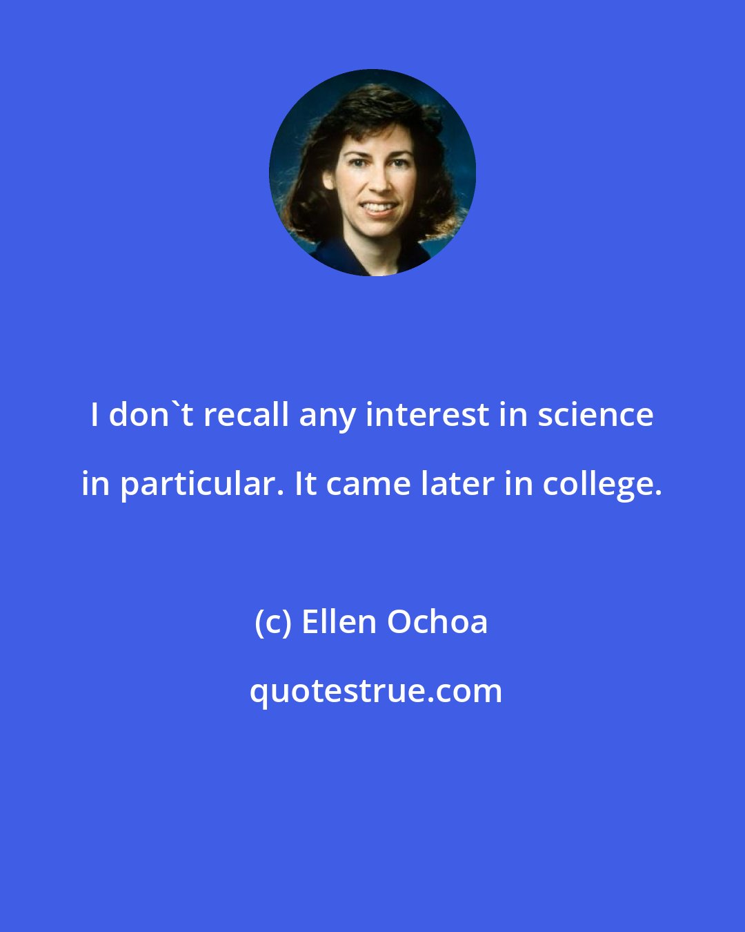 Ellen Ochoa: I don't recall any interest in science in particular. It came later in college.