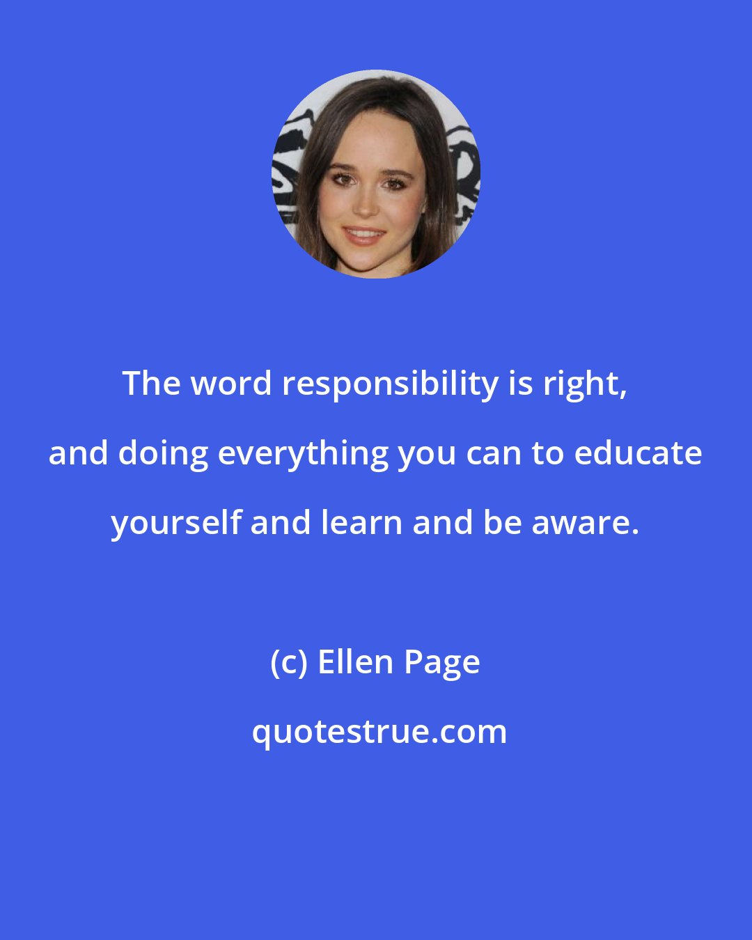 Ellen Page: The word responsibility is right, and doing everything you can to educate yourself and learn and be aware.