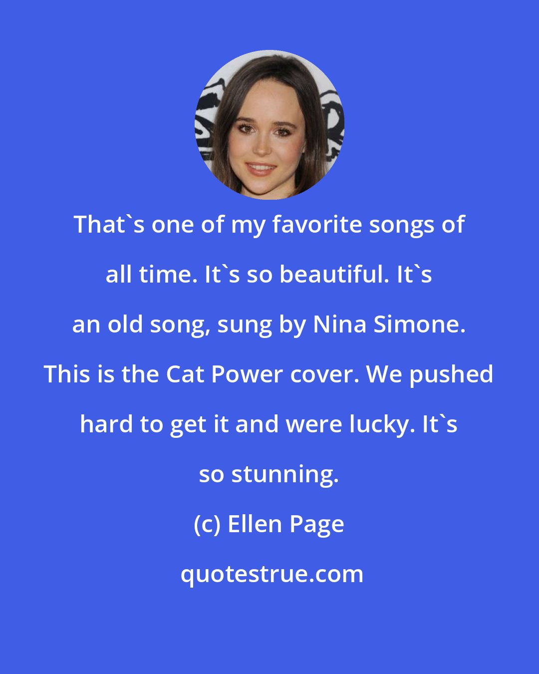 Ellen Page: That's one of my favorite songs of all time. It's so beautiful. It's an old song, sung by Nina Simone. This is the Cat Power cover. We pushed hard to get it and were lucky. It's so stunning.