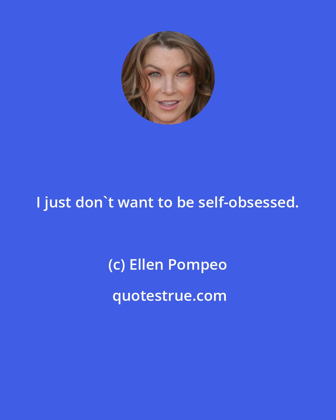 Ellen Pompeo: I just don't want to be self-obsessed.