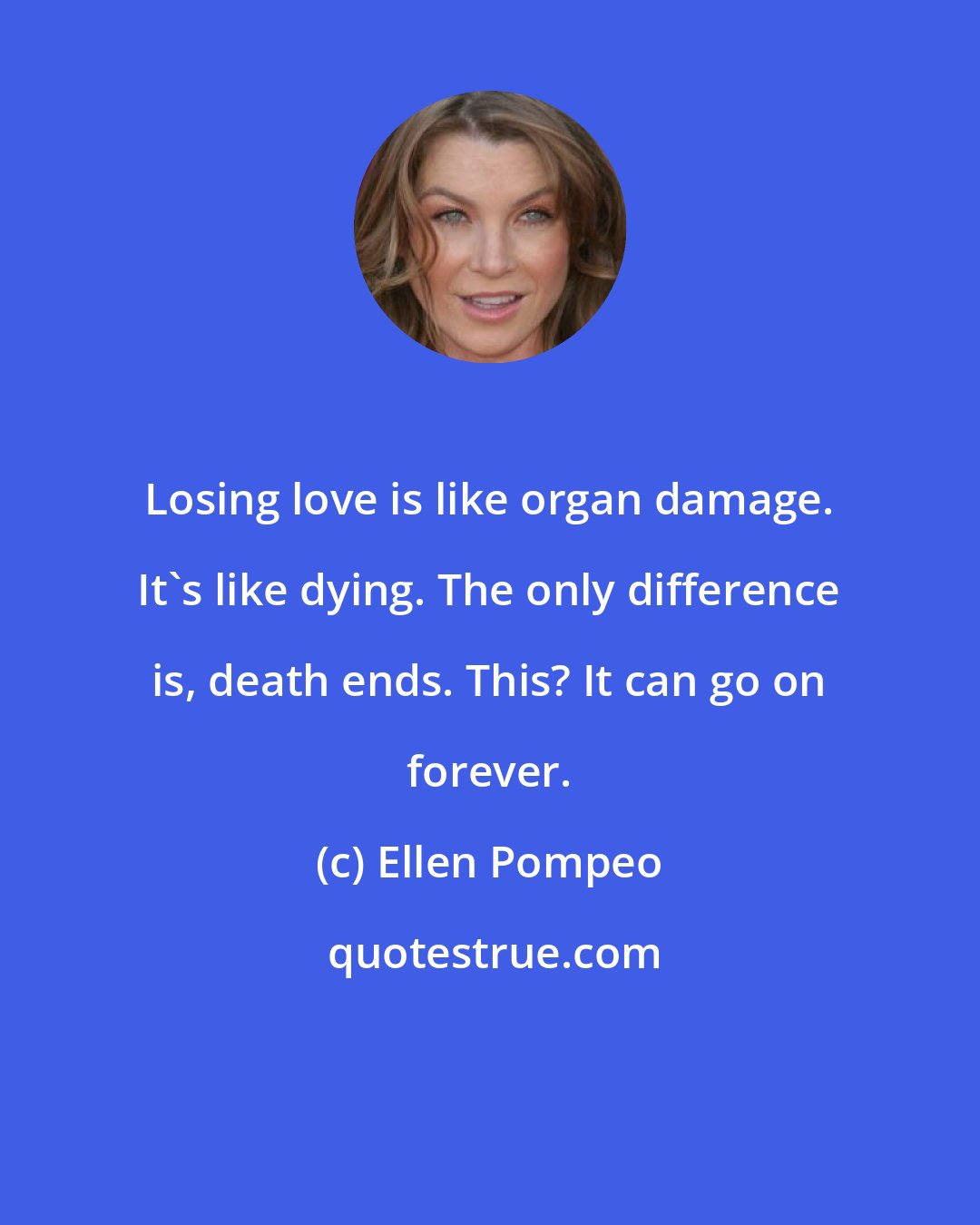 Ellen Pompeo: Losing love is like organ damage. It's like dying. The only difference is, death ends. This? It can go on forever.