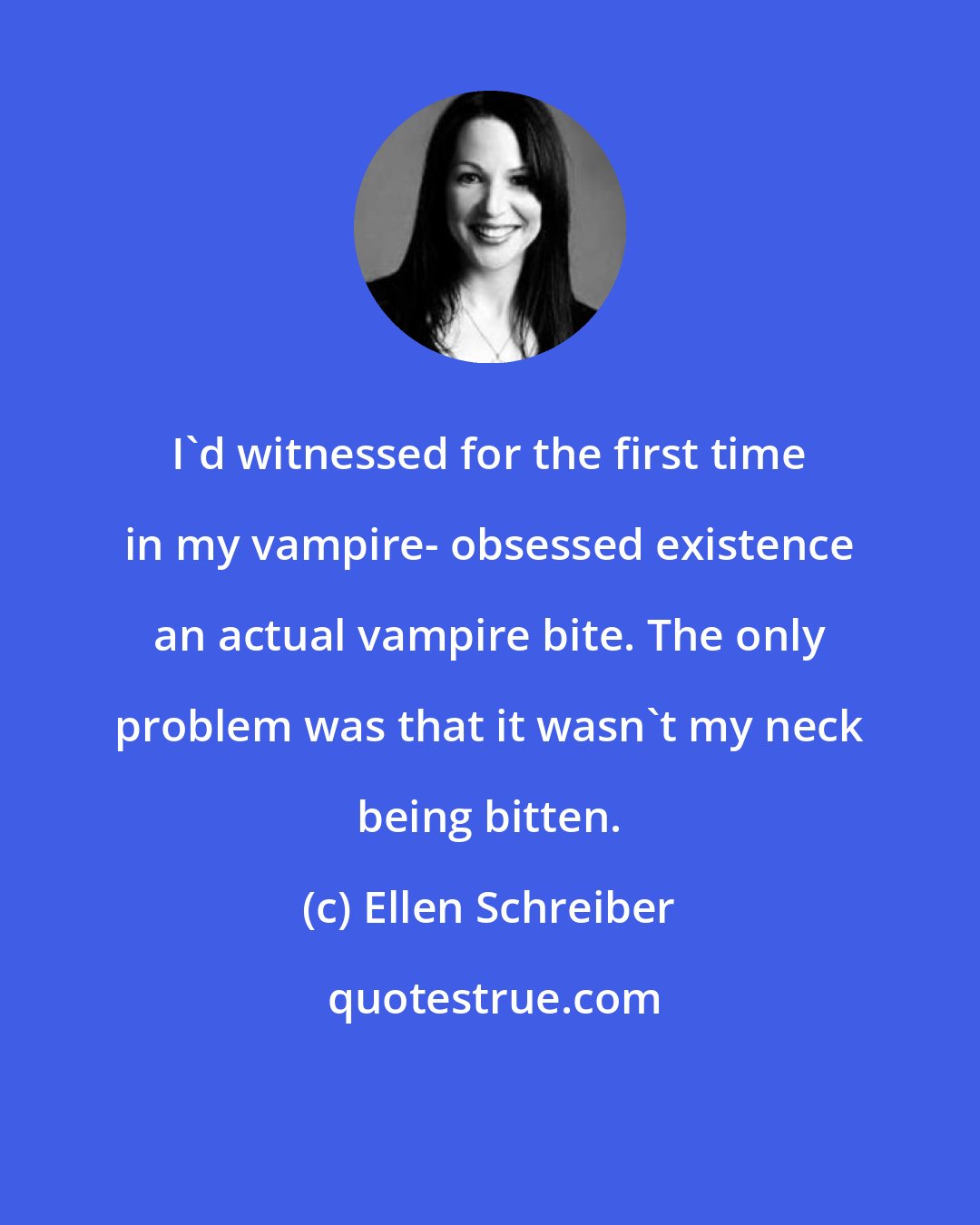 Ellen Schreiber: I'd witnessed for the first time in my vampire- obsessed existence an actual vampire bite. The only problem was that it wasn't my neck being bitten.