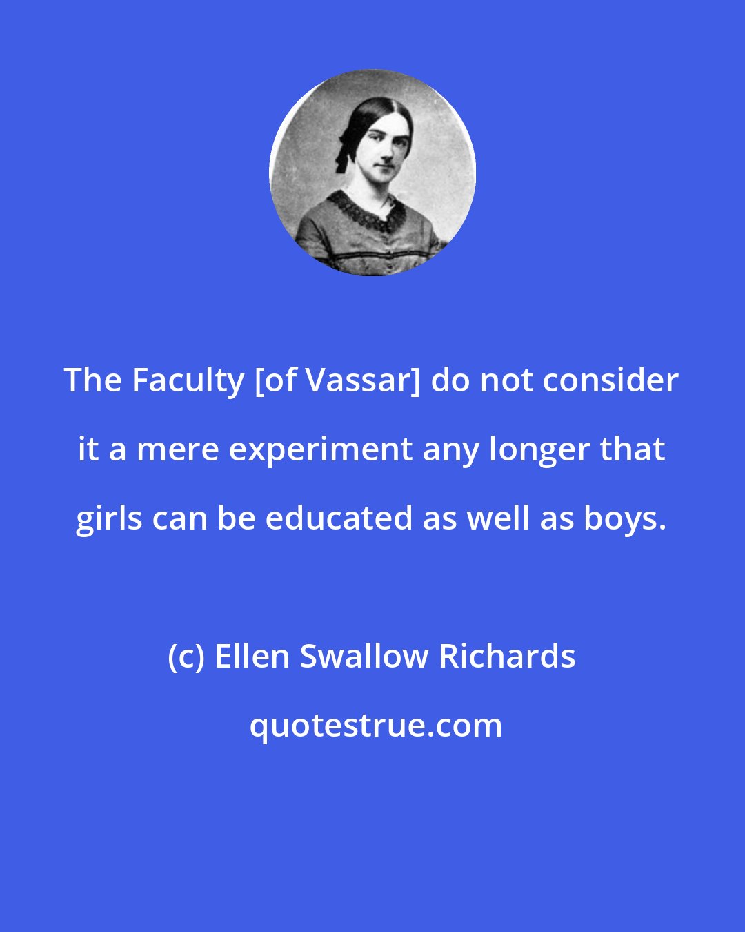 Ellen Swallow Richards: The Faculty [of Vassar] do not consider it a mere experiment any longer that girls can be educated as well as boys.