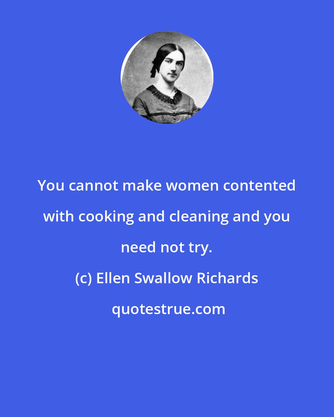 Ellen Swallow Richards: You cannot make women contented with cooking and cleaning and you need not try.