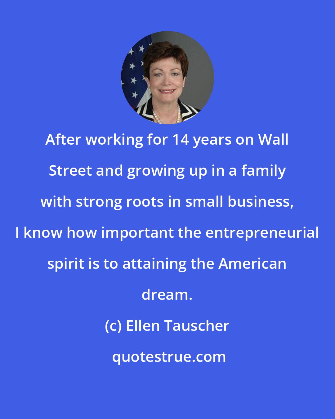 Ellen Tauscher: After working for 14 years on Wall Street and growing up in a family with strong roots in small business, I know how important the entrepreneurial spirit is to attaining the American dream.