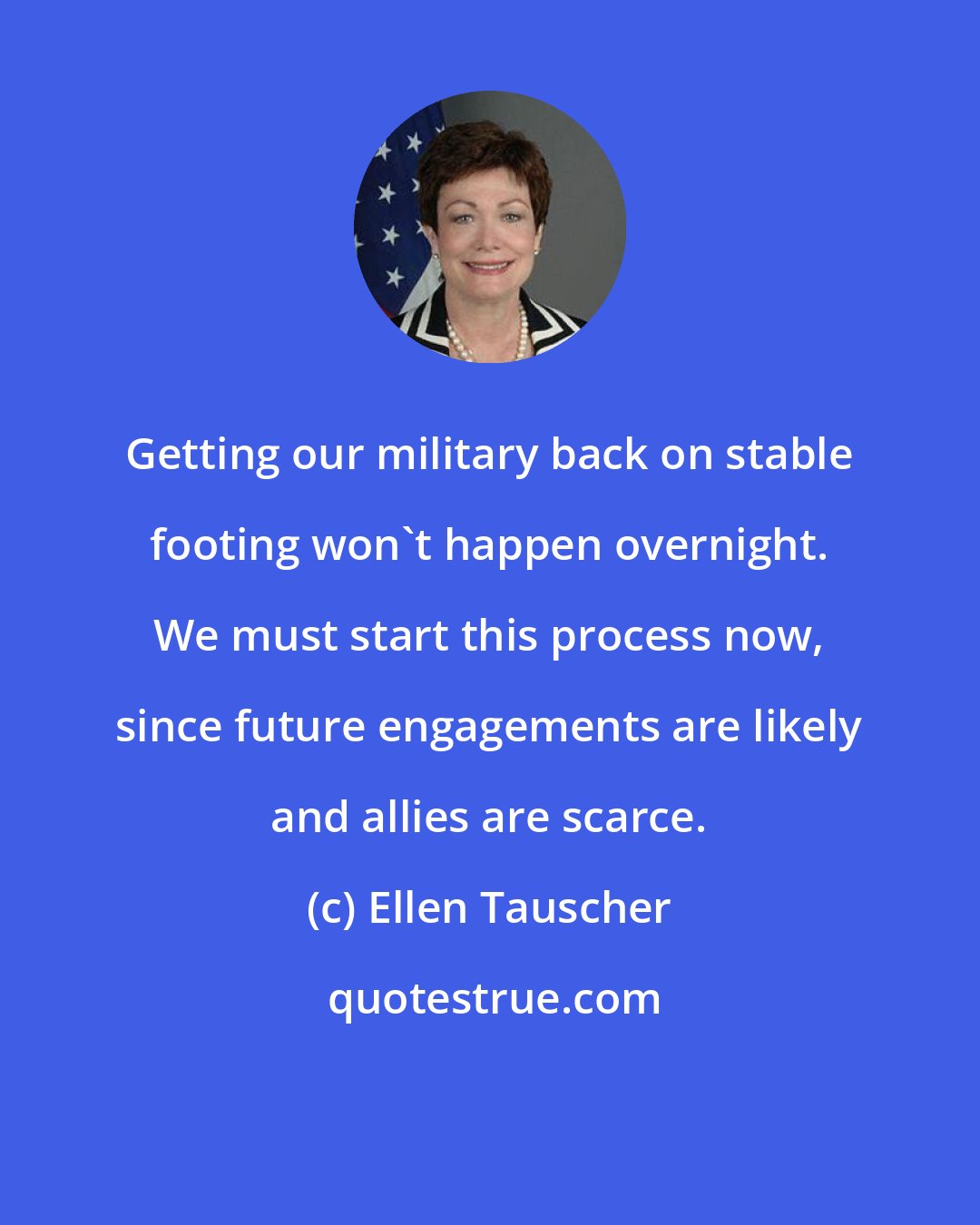 Ellen Tauscher: Getting our military back on stable footing won't happen overnight. We must start this process now, since future engagements are likely and allies are scarce.