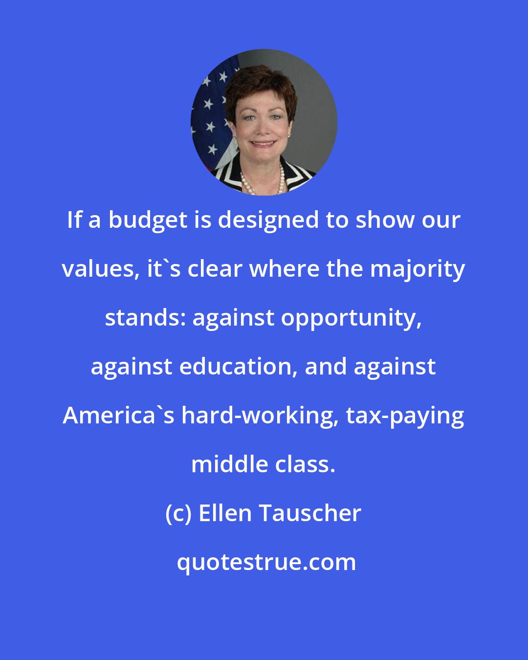 Ellen Tauscher: If a budget is designed to show our values, it's clear where the majority stands: against opportunity, against education, and against America's hard-working, tax-paying middle class.
