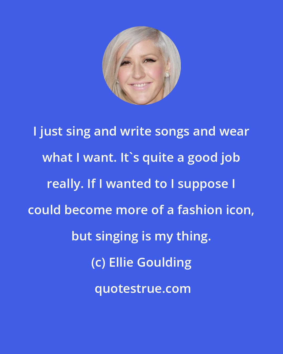 Ellie Goulding: I just sing and write songs and wear what I want. It's quite a good job really. If I wanted to I suppose I could become more of a fashion icon, but singing is my thing.