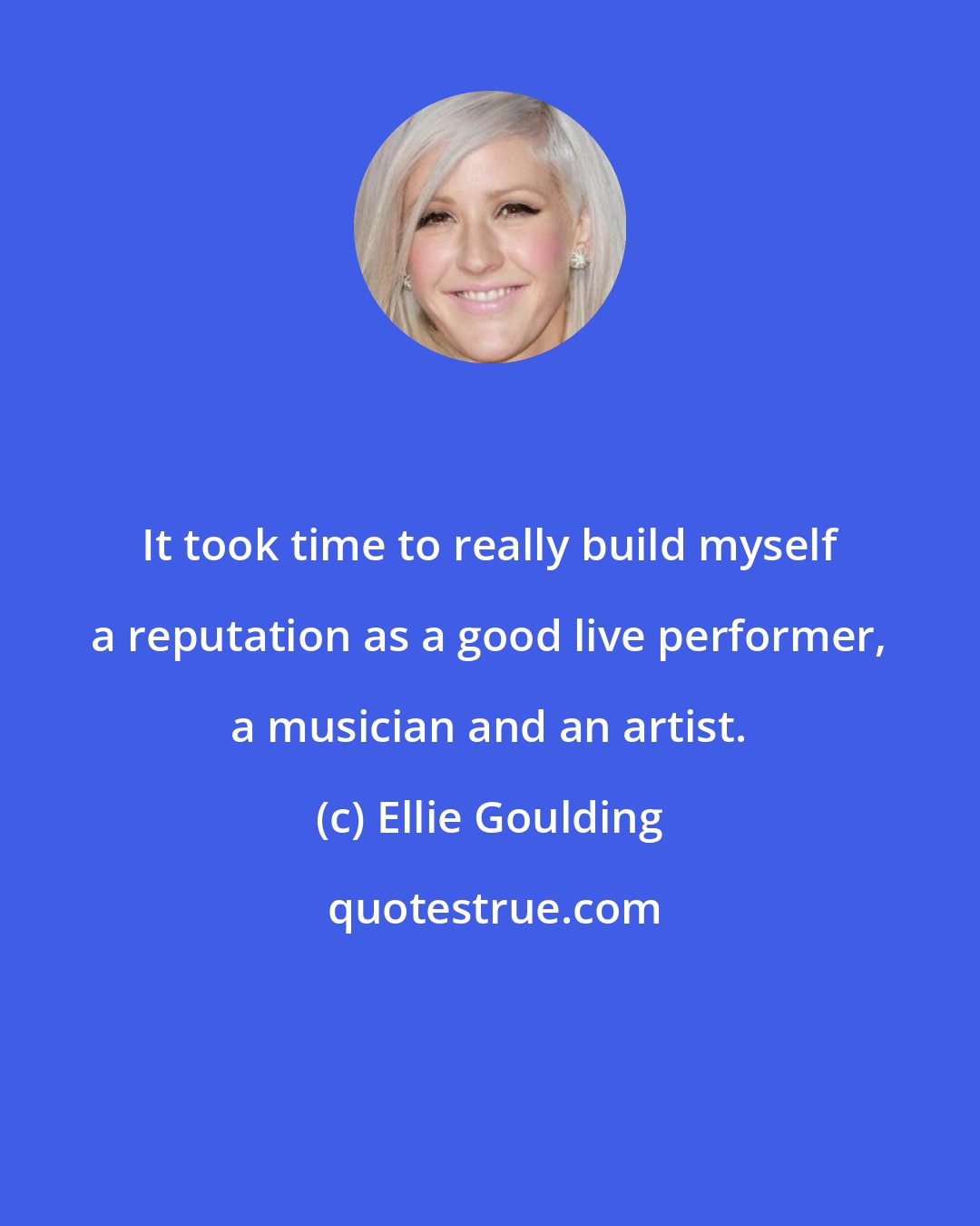 Ellie Goulding: It took time to really build myself a reputation as a good live performer, a musician and an artist.