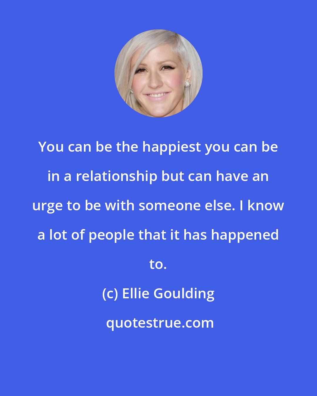 Ellie Goulding: You can be the happiest you can be in a relationship but can have an urge to be with someone else. I know a lot of people that it has happened to.