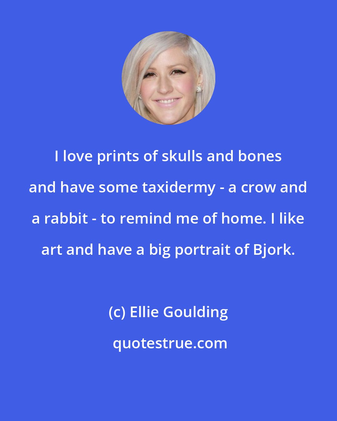 Ellie Goulding: I love prints of skulls and bones and have some taxidermy - a crow and a rabbit - to remind me of home. I like art and have a big portrait of Bjork.