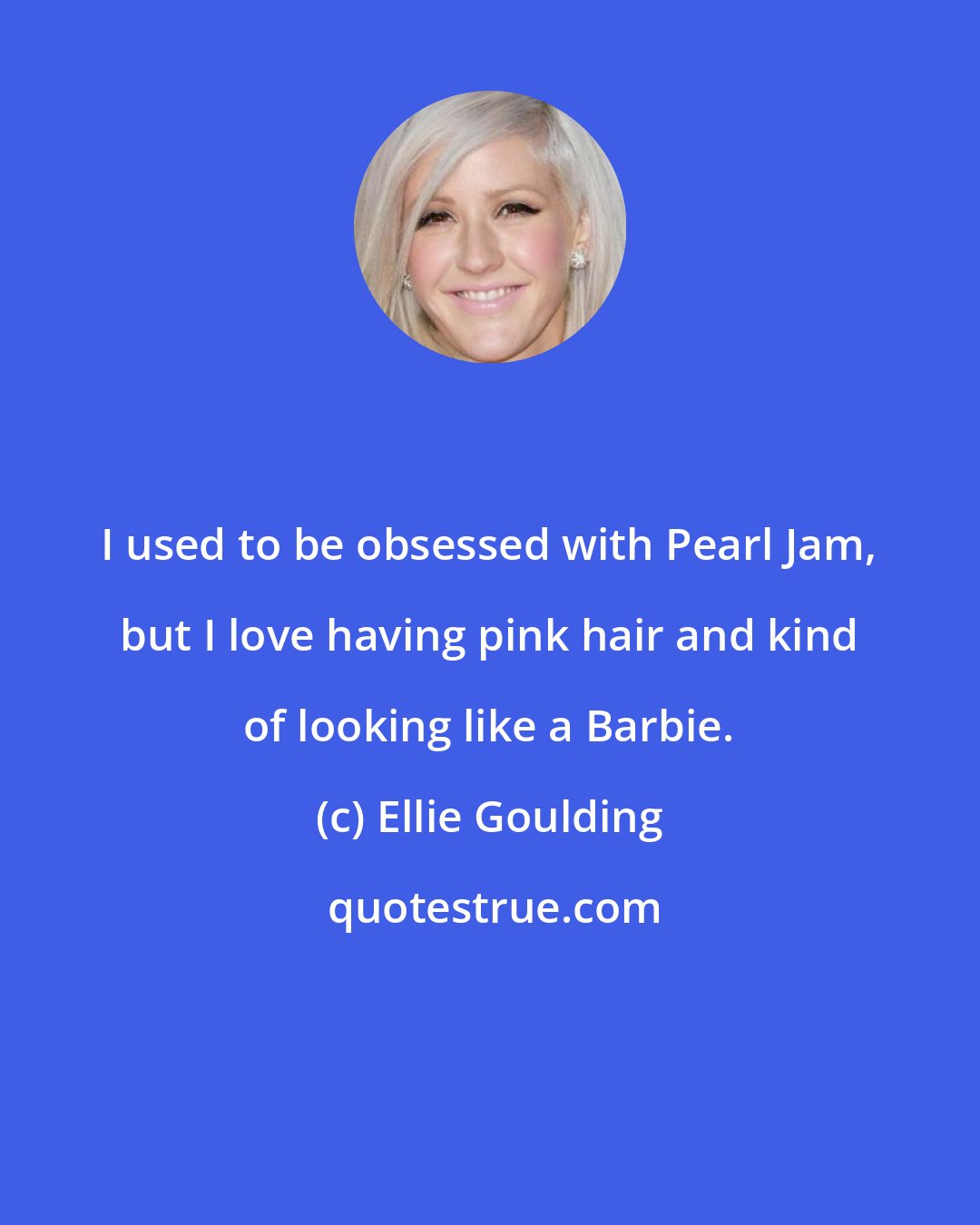 Ellie Goulding: I used to be obsessed with Pearl Jam, but I love having pink hair and kind of looking like a Barbie.