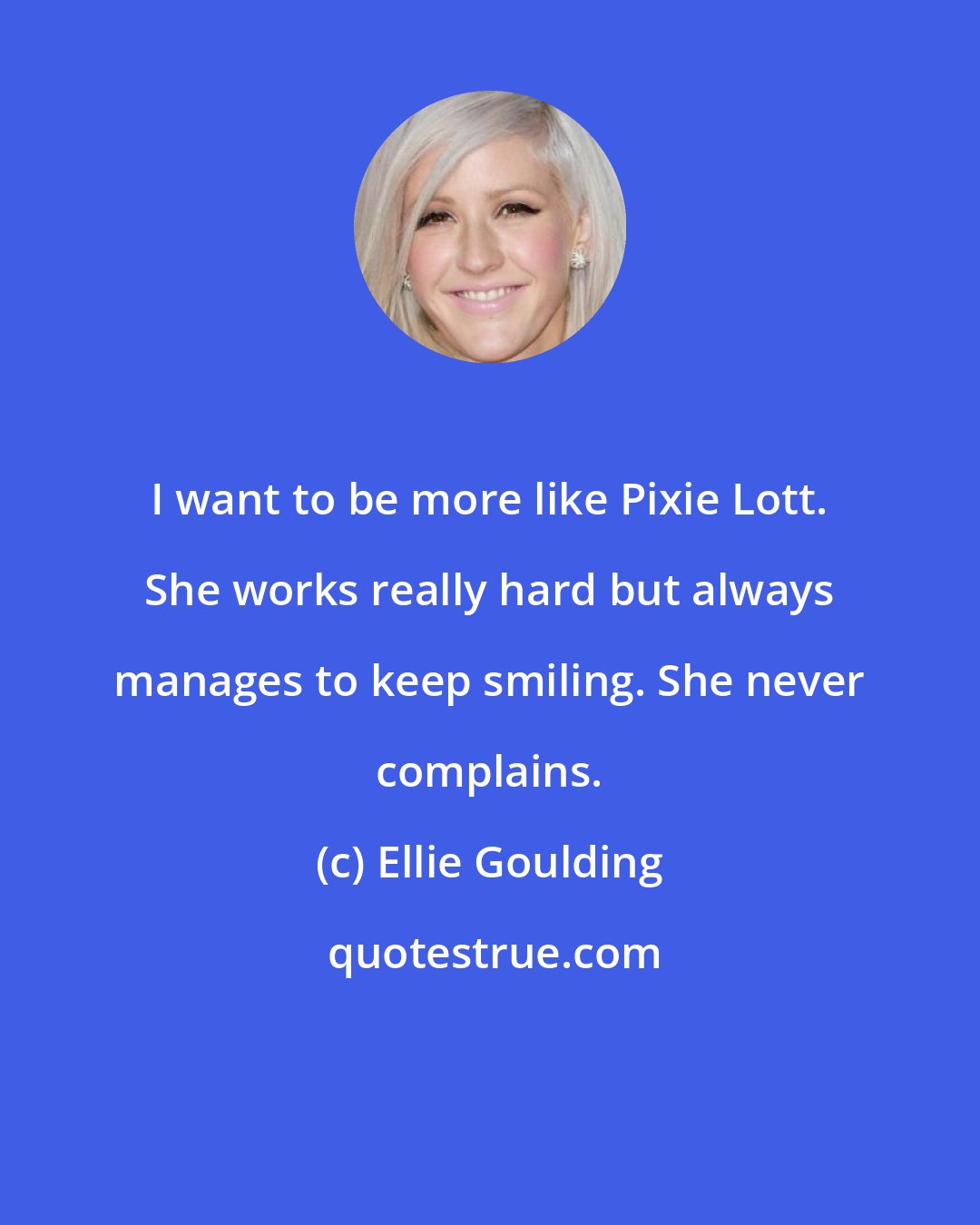Ellie Goulding: I want to be more like Pixie Lott. She works really hard but always manages to keep smiling. She never complains.