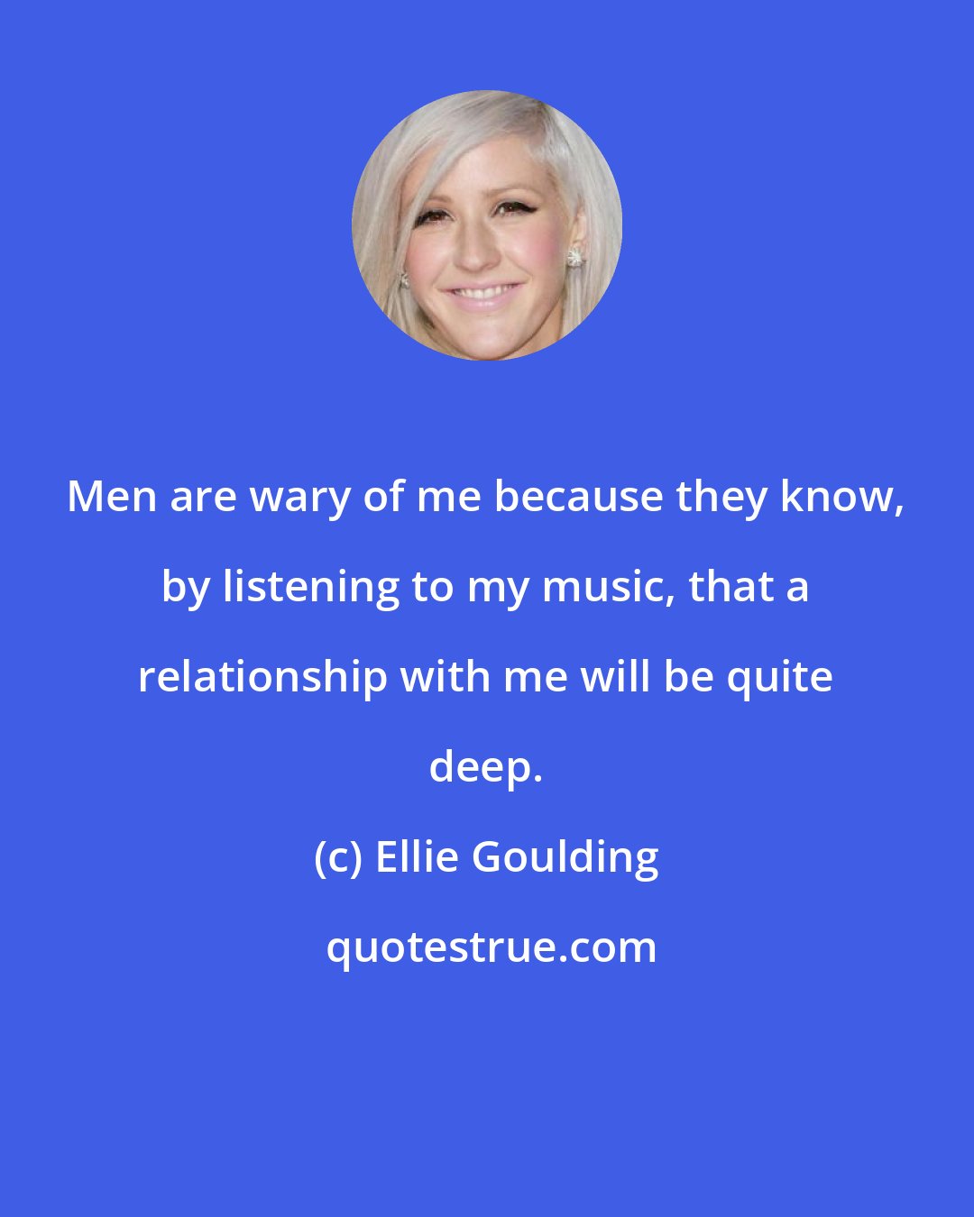 Ellie Goulding: Men are wary of me because they know, by listening to my music, that a relationship with me will be quite deep.