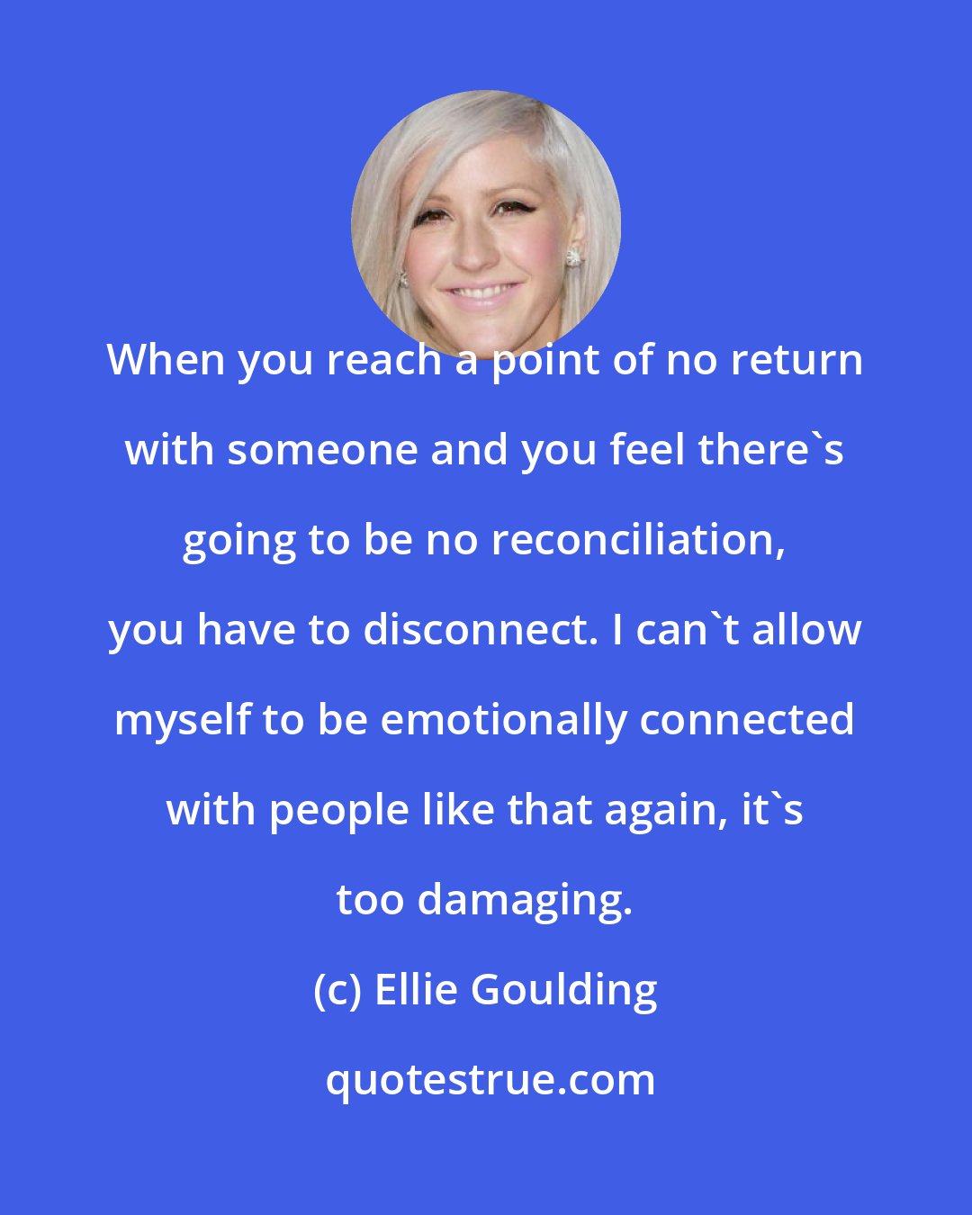 Ellie Goulding: When you reach a point of no return with someone and you feel there's going to be no reconciliation, you have to disconnect. I can't allow myself to be emotionally connected with people like that again, it's too damaging.