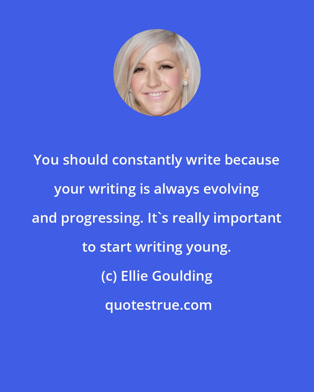 Ellie Goulding: You should constantly write because your writing is always evolving and progressing. It's really important to start writing young.