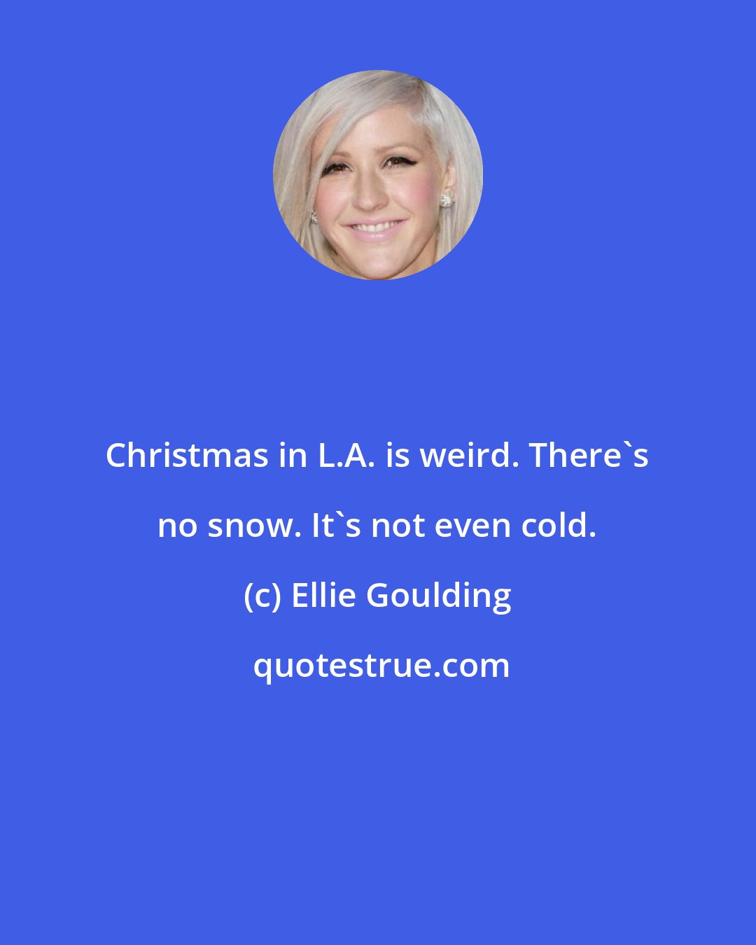 Ellie Goulding: Christmas in L.A. is weird. There's no snow. It's not even cold.